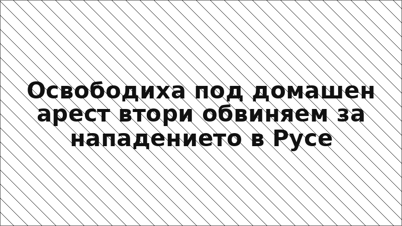 Освободиха под домашен арест втори обвиняем за нападението в Русе
