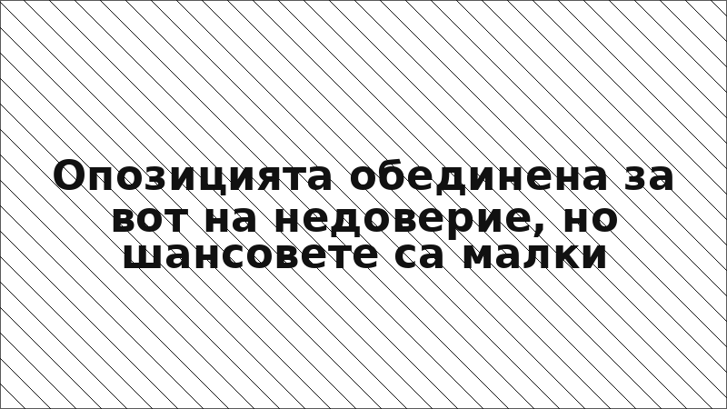 Опозицията обединена за вот на недоверие, но шансовете са малки