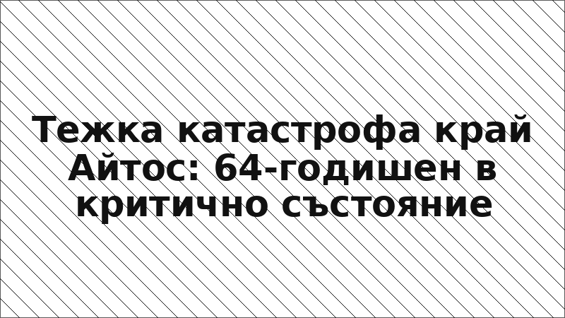 Тежка катастрофа край Айтос: 64-годишен в критично състояние