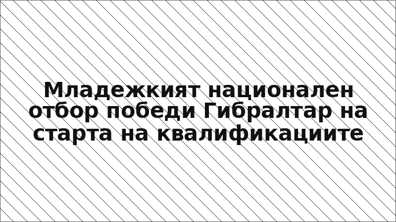 Младежкият национален отбор победи Гибралтар на старта на квалификациите