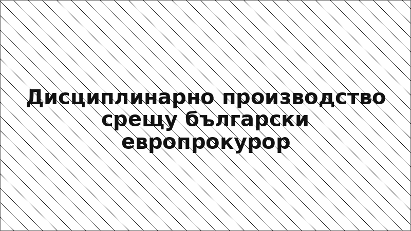 Дисциплинарно производство срещу български европрокурор