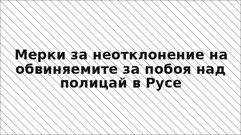 Мерки за неотклонение на обвиняемите за побоя над полицай в Русе