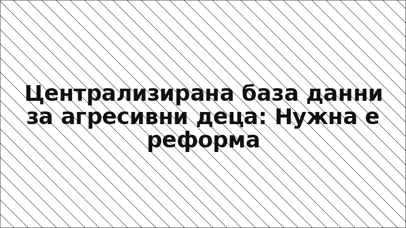 Централизирана база данни за агресивни деца: Нужна е реформа