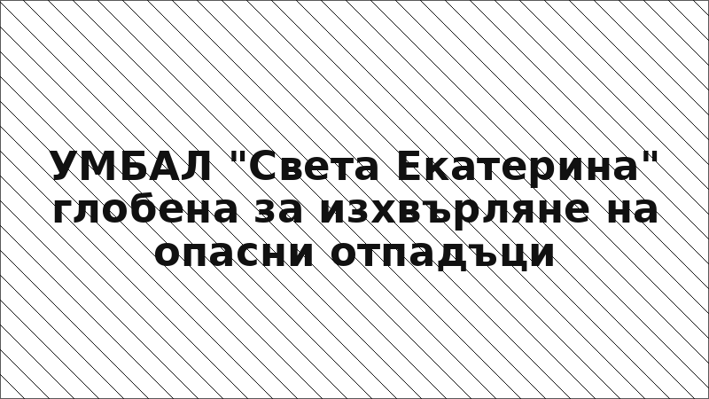 УМБАЛ "Света Екатерина" глобена за изхвърляне на опасни отпадъци