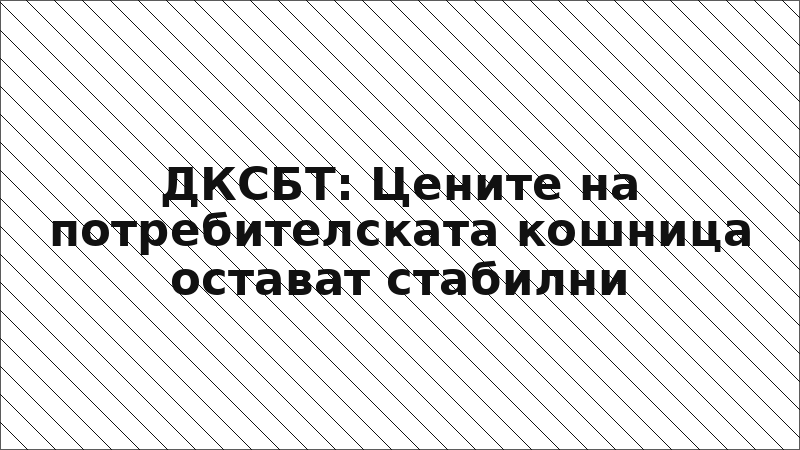 ДКСБТ: Цените на потребителската кошница остават стабилни