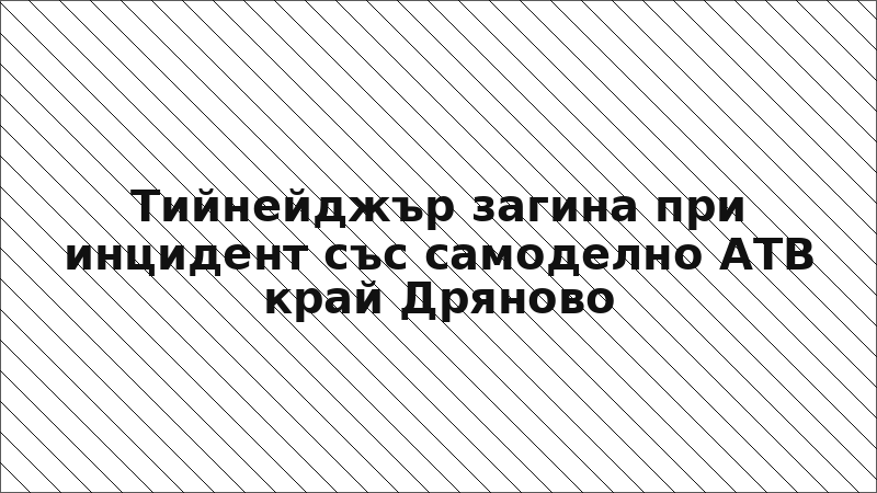 Тийнейджър загина при инцидент със самоделно АТВ край Дряново