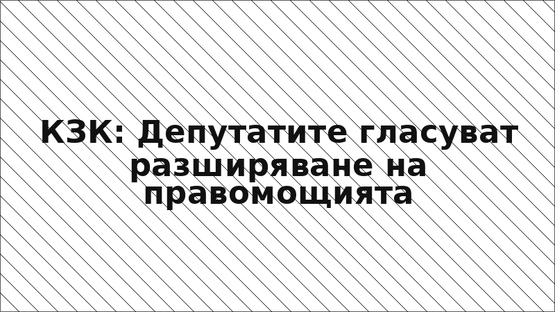 КЗК: Депутатите гласуват разширяване на правомощията