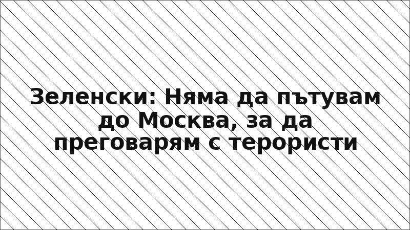 Зеленски: Няма да пътувам до Москва, за да преговарям с терористи