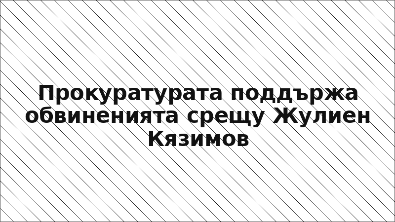 Прокуратурата поддържа обвиненията срещу Жулиен Кязимов