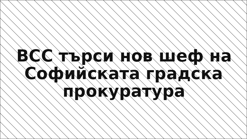 ВСС търси нов шеф на Софийската градска прокуратура