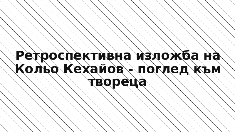 Ретроспективна изложба на Кольо Кехайов - поглед към твореца