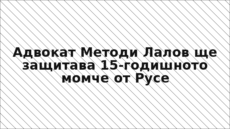 Адвокат Методи Лалов ще защитава 15-годишното момче от Русе