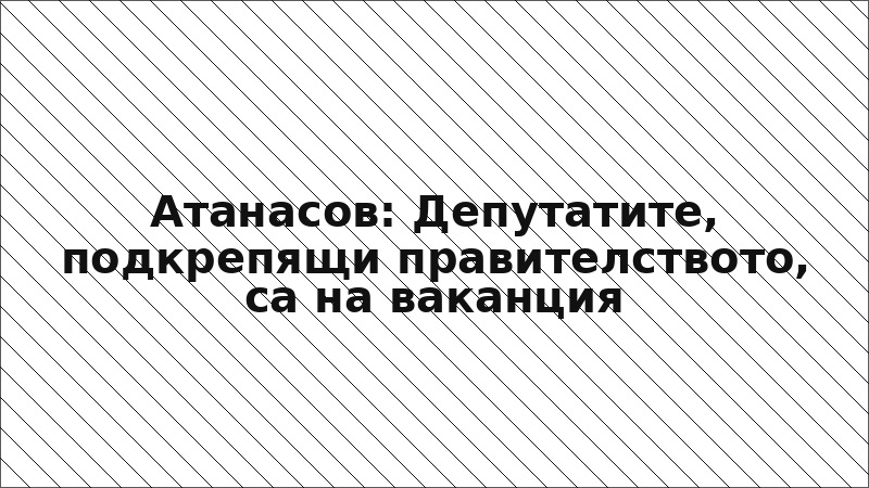 Атанасов: Депутатите, подкрепящи правителството, са на ваканция