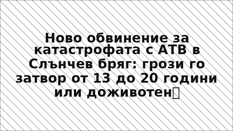 Ново обвинение за катастрофата с АТВ в Слънчев бряг: грози го затвор от 13 до 20 години или доживотен