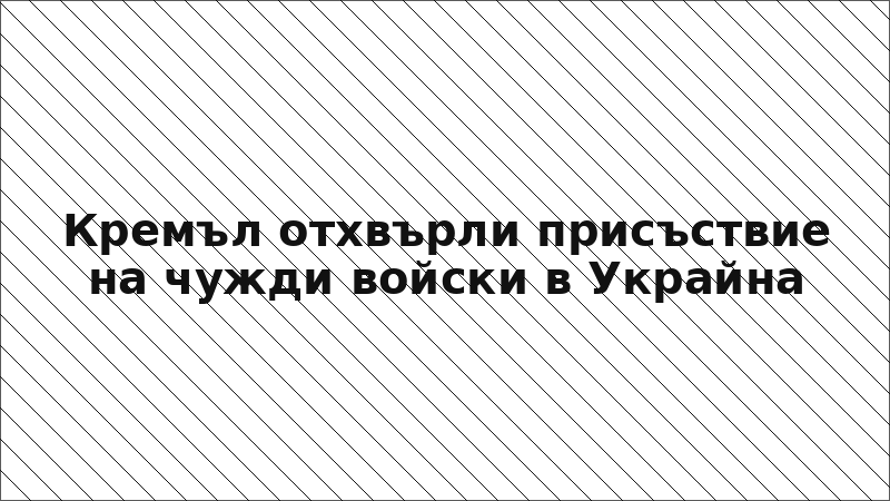 Кремъл отхвърли присъствие на чужди войски в Украйна