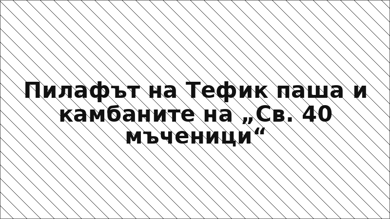 Пилафът на Тефик паша и камбаните на „Св. 40 мъченици“