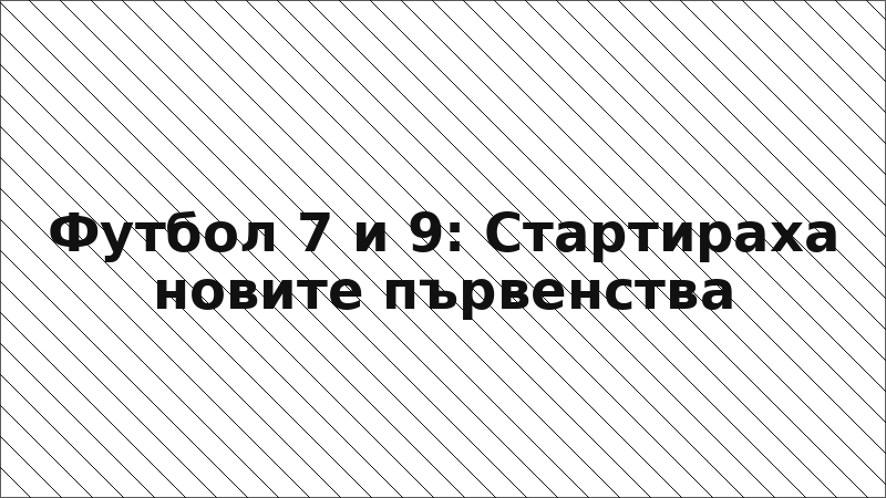 Футбол 7 и 9: Стартираха новите първенства
