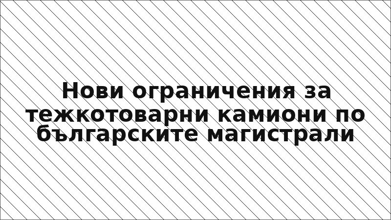 Нови ограничения за тежкотоварни камиони по българските магистрали