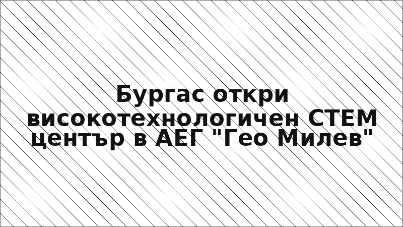 Бургас откри високотехнологичен СТЕМ център в АЕГ "Гео Милев"