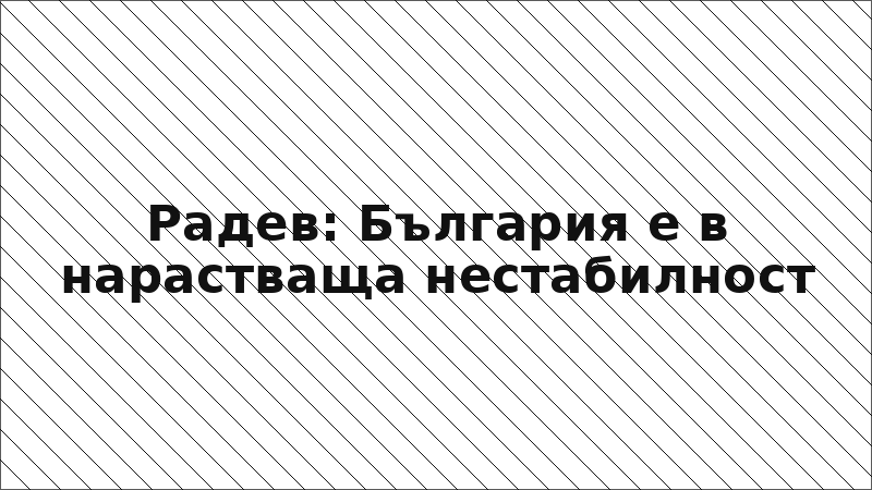 Радев: България е в нарастваща нестабилност