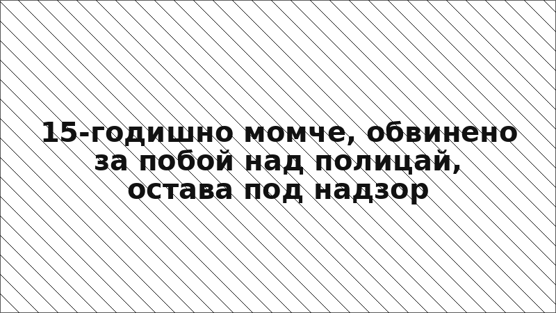 15-годишно момче, обвинено за побой над полицай, остава под надзор