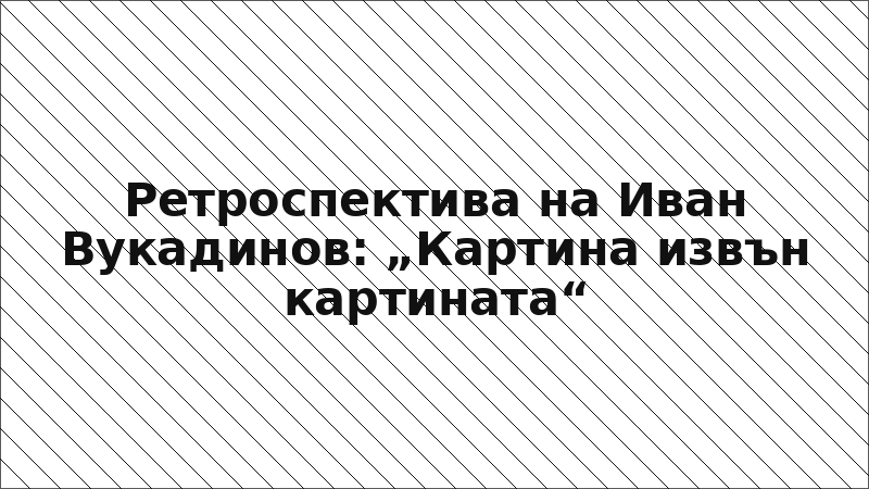 Ретроспектива на Иван Вукадинов: „Картина извън картината“