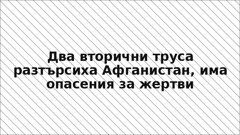 Два вторични труса разтърсиха Афганистан, има опасения за жертви