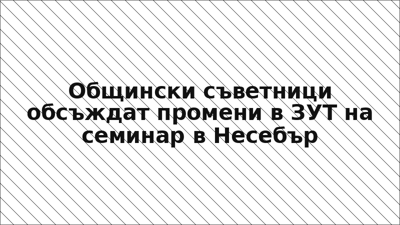 Общински съветници обсъждат промени в ЗУТ на семинар в Несебър