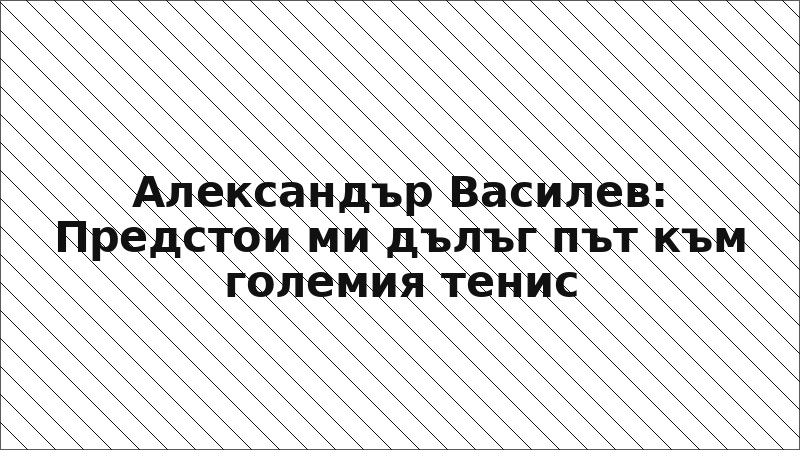 Александър Василев: Предстои ми дълъг път към големия тенис
