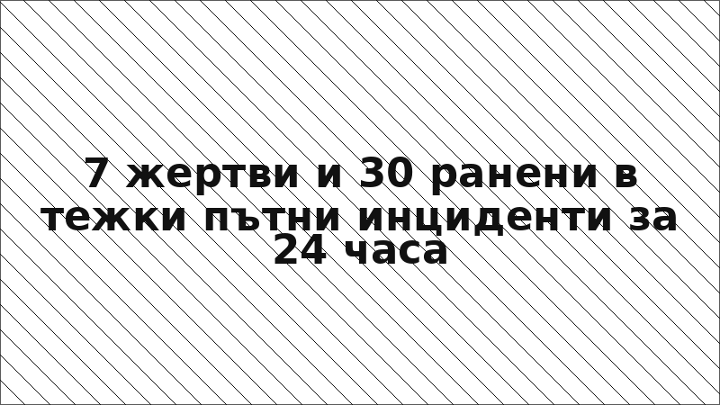 7 жертви и 30 ранени в тежки пътни инциденти за 24 часа