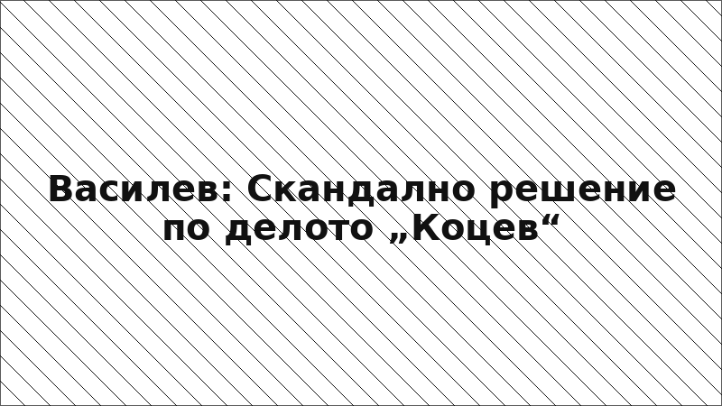 Василев: Скандално решение по делото „Коцев“