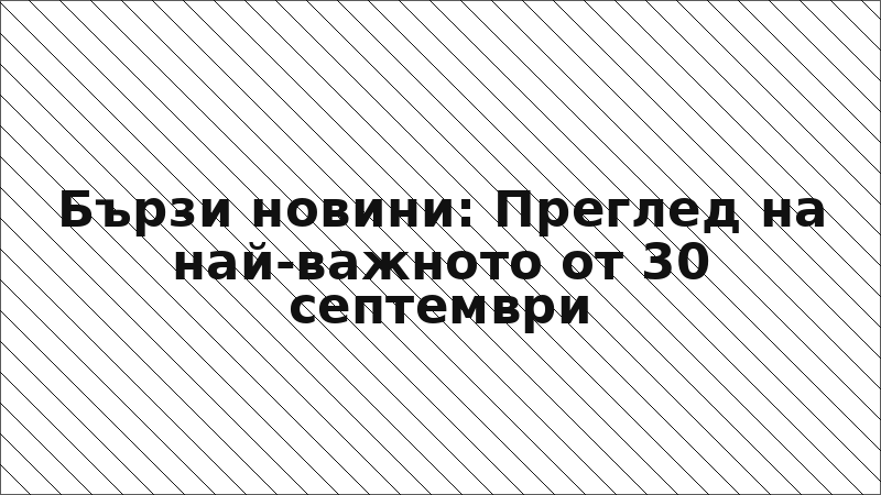 Бързи новини: Преглед на най-важното от 30 септември