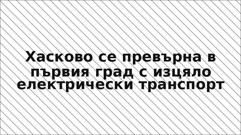 Хасково се превърна в първия град с изцяло електрически транспорт