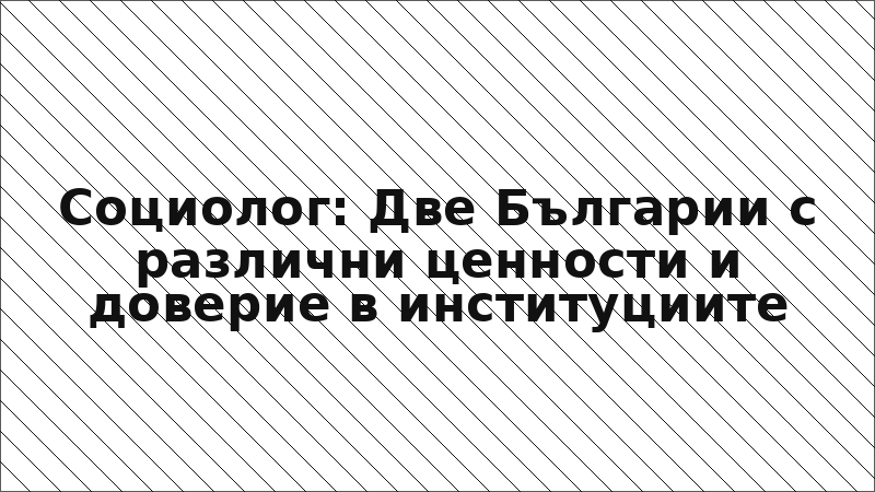 Социолог: Две Българии с различни ценности и доверие в институциите
