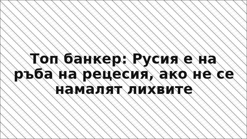 Топ банкер: Русия е на ръба на рецесия, ако не се намалят лихвите