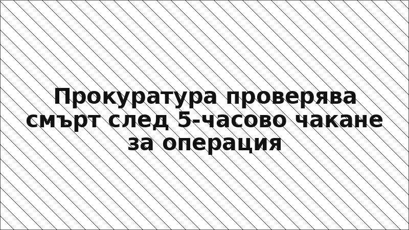 Прокуратура проверява смърт след 5-часово чакане за операция