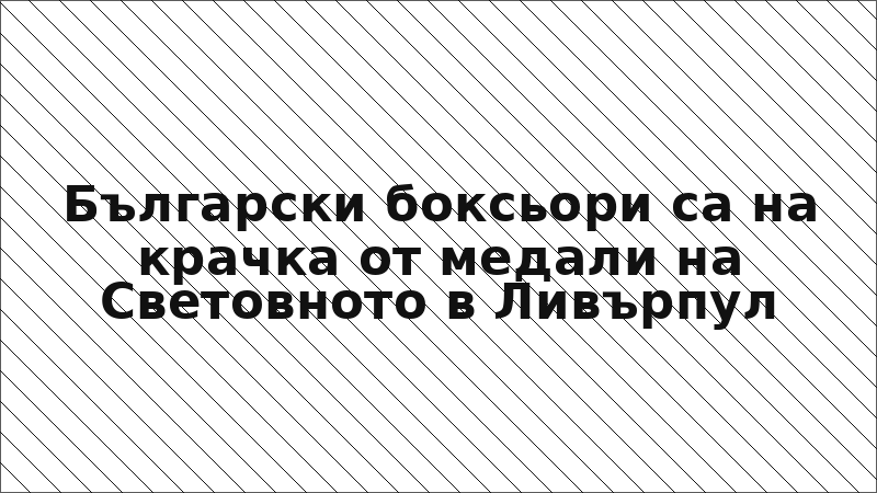 Български боксьори са на крачка от медали на Световното в Ливърпул
