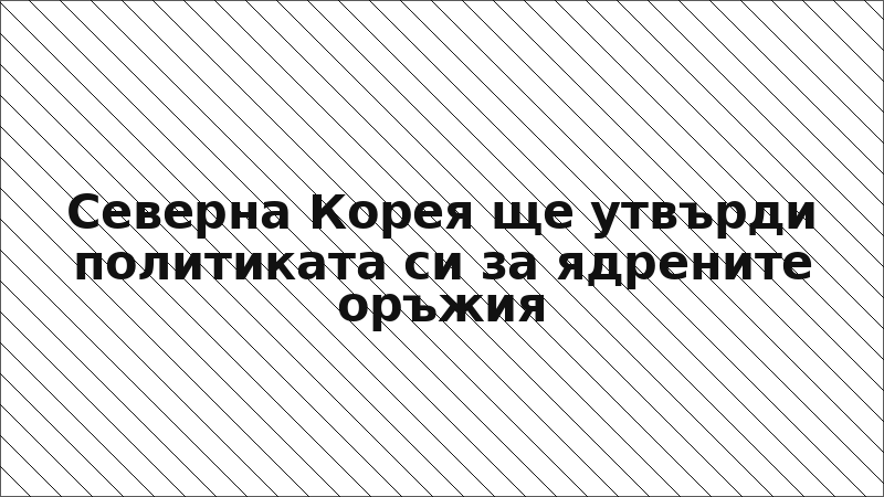 Северна Корея ще утвърди политиката си за ядрените оръжия