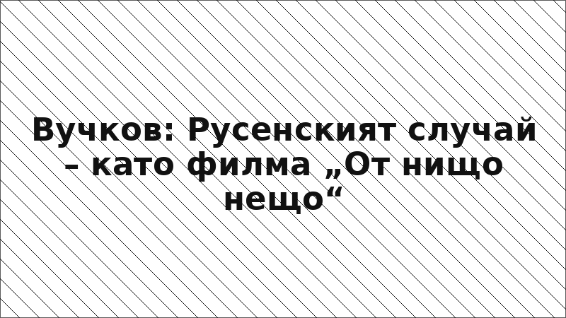 Вучков: Русенският случай – като филма „От нищо нещо“