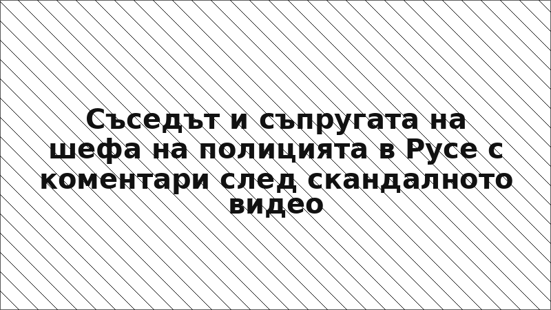 Съседът и съпругата на шефа на полицията в Русе с коментари след скандалното видео