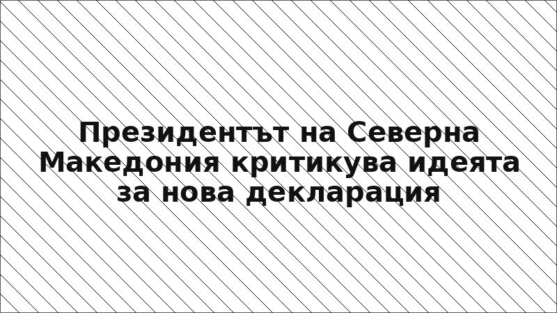 Президентът на Северна Македония критикува идеята за нова декларация