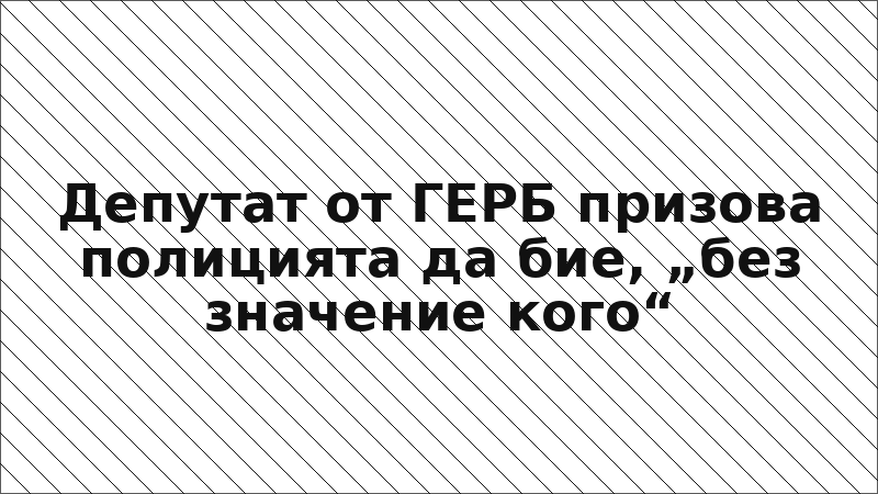 Депутат от ГЕРБ призова полицията да бие, „без значение кого“