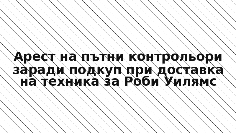 Арест на пътни контрольори заради подкуп при доставка на техника за Роби Уилямс