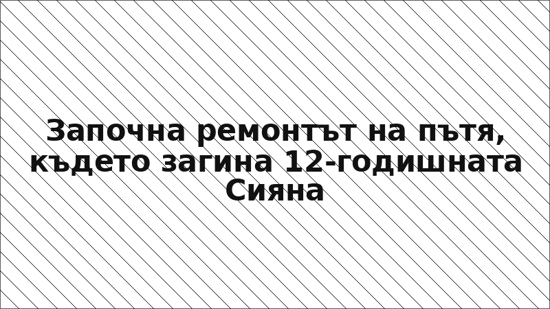 Започна ремонтът на пътя, където загина 12-годишната Сияна