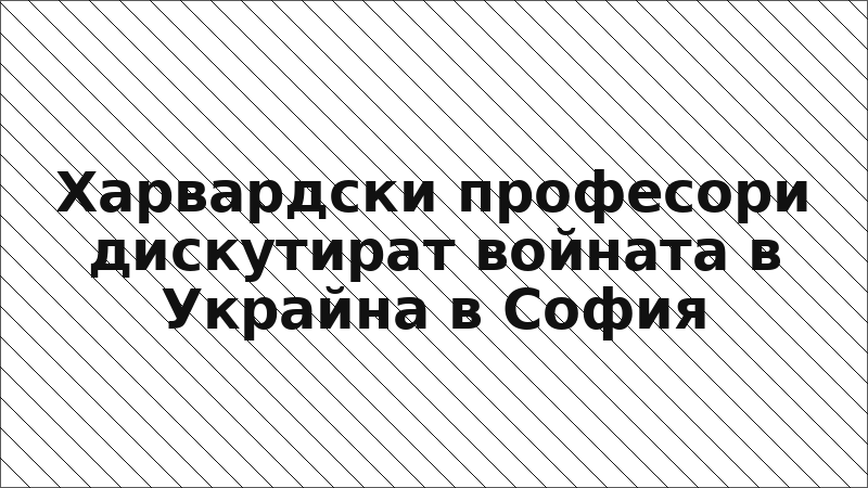 Харвардски професори дискутират войната в Украйна в София