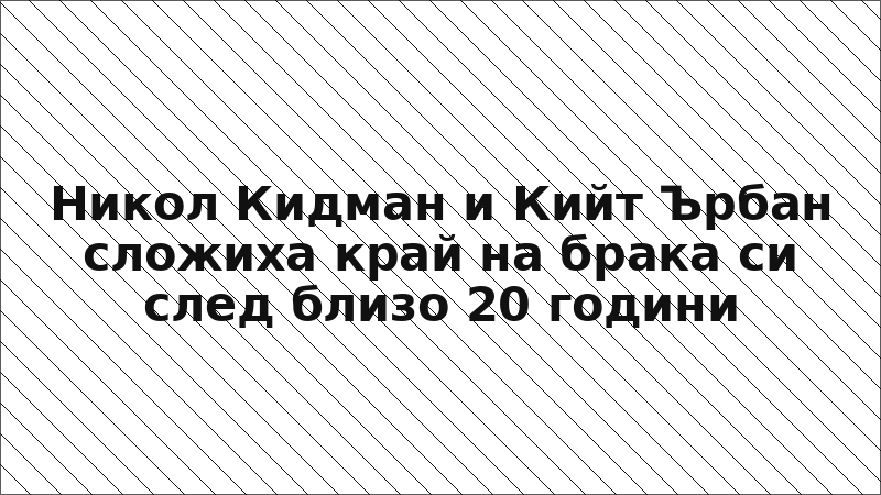 Никол Кидман и Кийт Ърбан сложиха край на брака си след близо 20 години