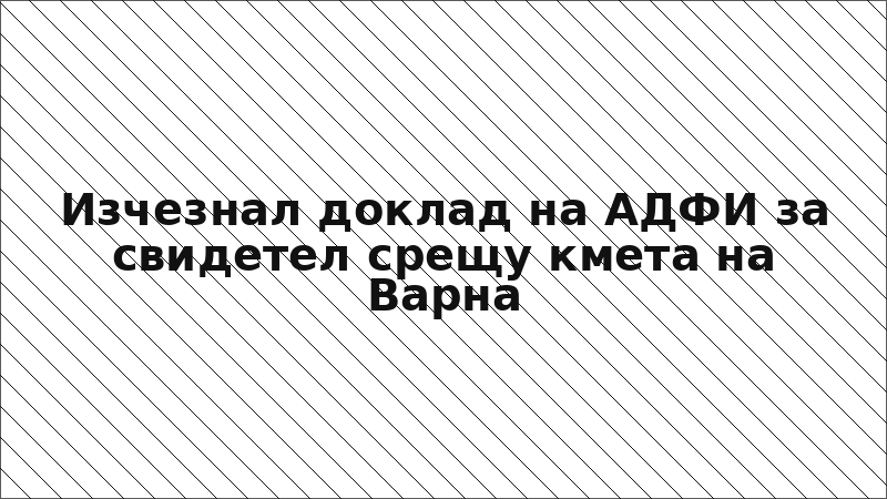 Изчезнал доклад на АДФИ за свидетел срещу кмета на Варна