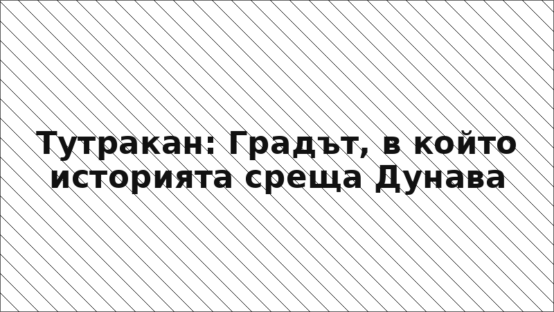 Тутракан: Градът, в който историята среща Дунава