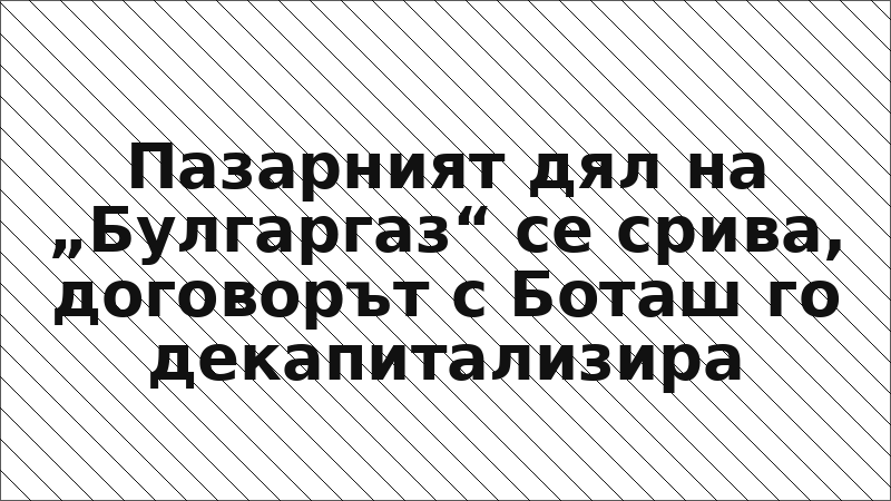 Пазарният дял на „Булгаргаз“ се срива, договорът с Боташ го декапитализира