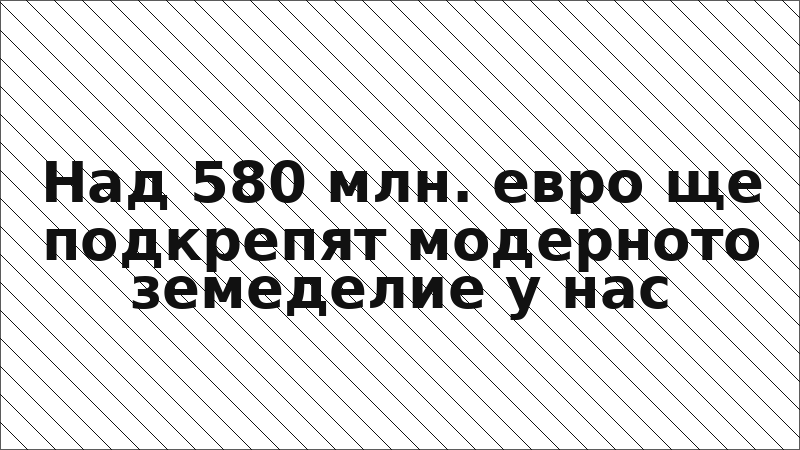 Над 580 млн. евро ще подкрепят модерното земеделие у нас